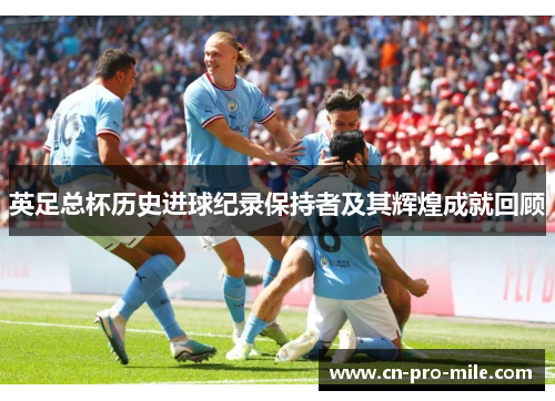 英足总杯历史进球纪录保持者及其辉煌成就回顾