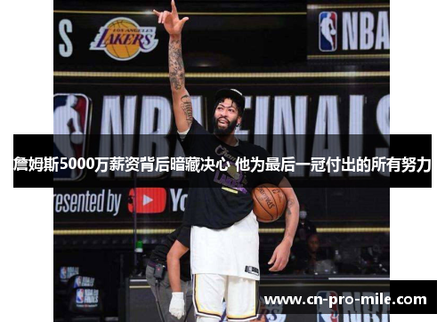 詹姆斯5000万薪资背后暗藏决心 他为最后一冠付出的所有努力