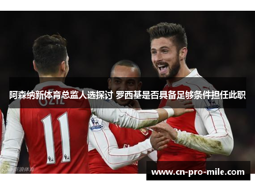 阿森纳新体育总监人选探讨 罗西基是否具备足够条件担任此职