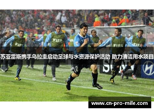 苏亚雷斯携手乌拉圭启动足球与水资源保护活动 助力清洁用水项目