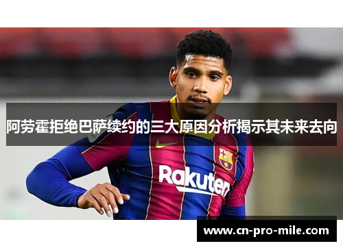 阿劳霍拒绝巴萨续约的三大原因分析揭示其未来去向