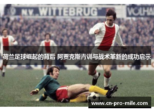荷兰足球崛起的背后 阿贾克斯青训与战术革新的成功启示