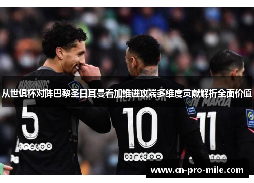 从世俱杯对阵巴黎圣日耳曼看加维进攻端多维度贡献解析全面价值