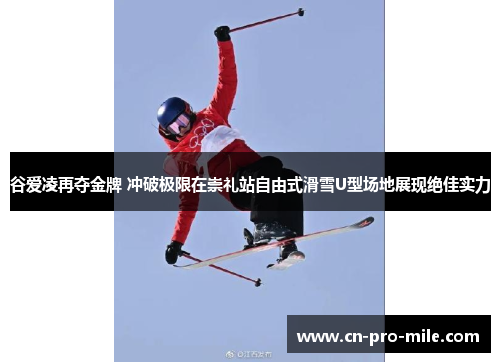 谷爱凌再夺金牌 冲破极限在崇礼站自由式滑雪U型场地展现绝佳实力