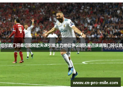 切尔西门将桑切斯频繁失误引发主力地位争议球队是否该调整门将位置