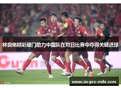 林良铭精彩破门助力中国队在对日比赛中夺得关键进球