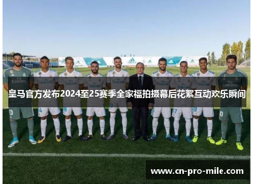 皇马官方发布2024至25赛季全家福拍摄幕后花絮互动欢乐瞬间