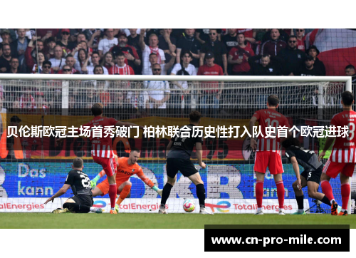 贝伦斯欧冠主场首秀破门 柏林联合历史性打入队史首个欧冠进球