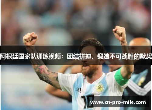 阿根廷国家队训练视频：团结拼搏，锻造不可战胜的默契