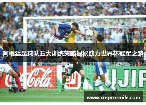 阿根廷足球队五大训练策略揭秘助力世界杯冠军之路