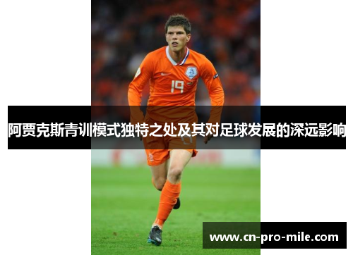阿贾克斯青训模式独特之处及其对足球发展的深远影响 阿贾克斯青训模式独特之处及其对足球发展的深远影响