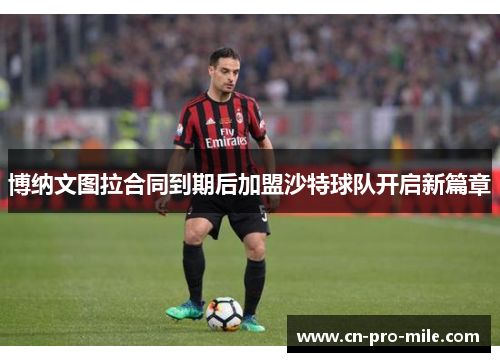 博纳文图拉合同到期后加盟沙特球队开启新篇章 博纳文图拉合同到期后加盟沙特球队开启新篇章